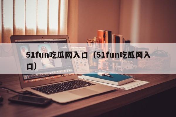 51fun吃瓜网入口（51fun吃瓜网入口）