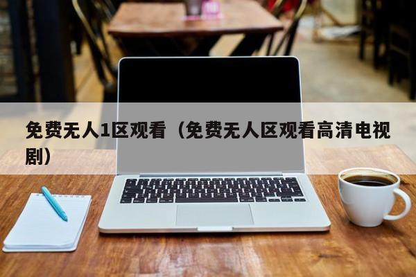 免费无人1区观看（免费无人区观看高清电视剧）