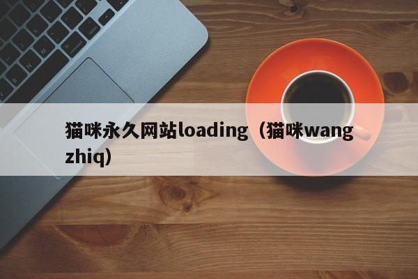 猫咪永久网站loading（猫咪wangzhiq）