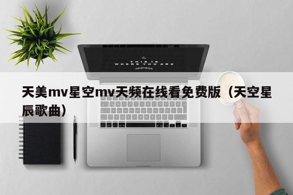 天美mv星空mv天频在线看免费版（天空星辰歌曲）