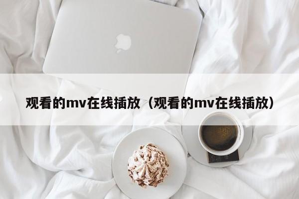 观看的mv在线插放(观看的mv在线插放)