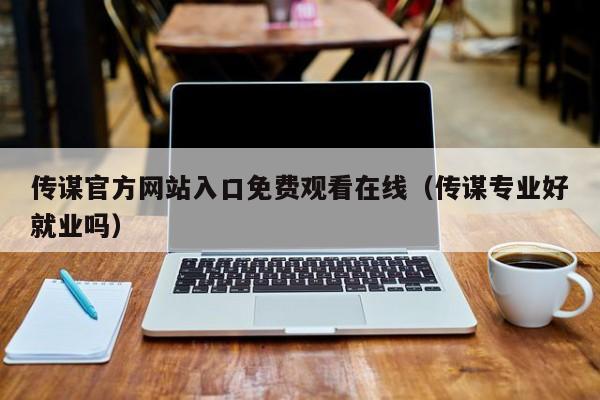 传谋官方网站入口免费观看在线(传谋专业好就业吗)