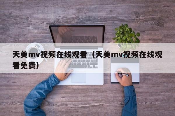 天美mv视频在线观看(天美mv视频在线观看免费)